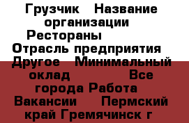 Грузчик › Название организации ­ Рестораны «Hadson» › Отрасль предприятия ­ Другое › Минимальный оклад ­ 15 000 - Все города Работа » Вакансии   . Пермский край,Гремячинск г.